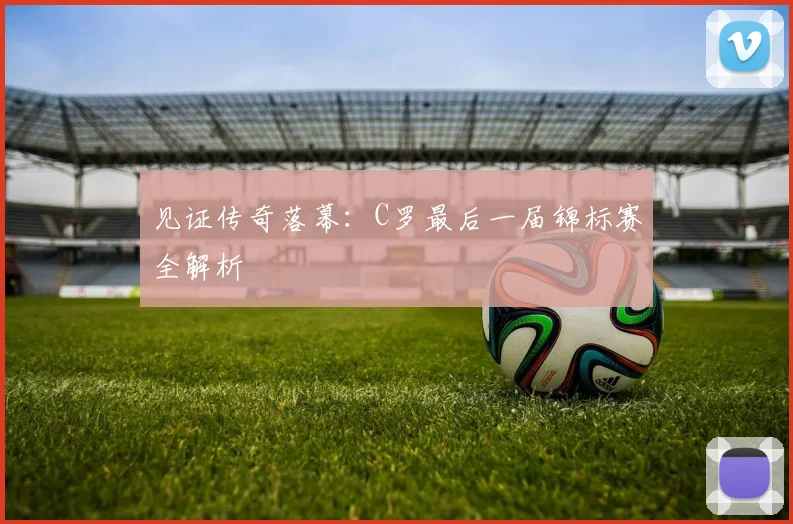 见证传奇落幕：C罗最后一届锦标赛全解析