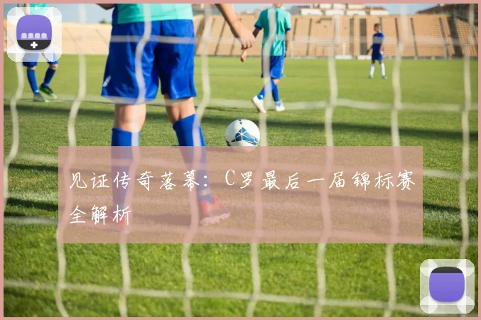 见证传奇落幕:C罗最后一届锦标赛全解析