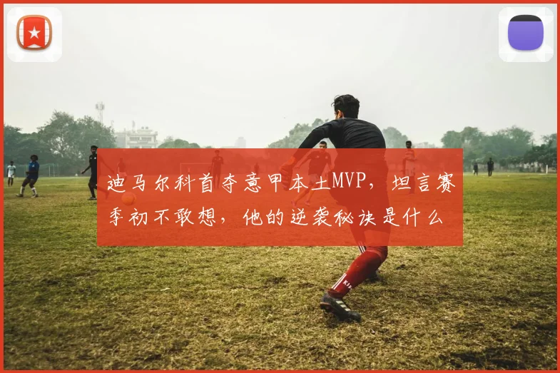 迪马尔科首夺意甲本土MVP,坦言赛季初不敢想,他的逆袭秘诀是什么?