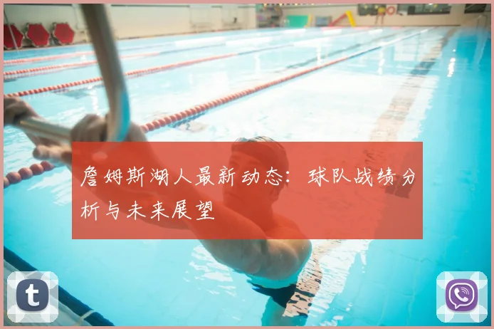 詹姆斯湖人最新动态:球队战绩分析与未来展望