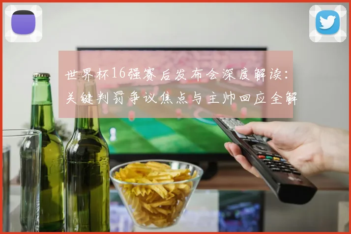 世界杯16强赛后发布会深度解读：关键判罚争议焦点与主帅回应全解析