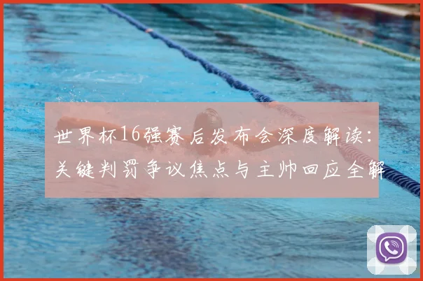 世界杯16强赛后发布会深度解读:关键判罚争议焦点与主帅回应全解析