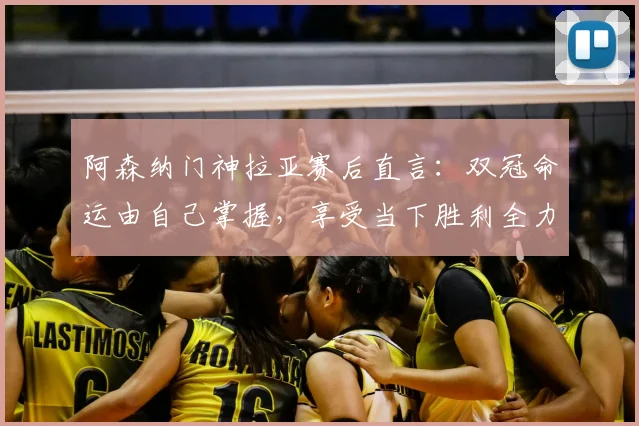 阿森纳门神拉亚赛后直言：双冠命运由自己掌握，享受当下胜利全力备战西汉姆联