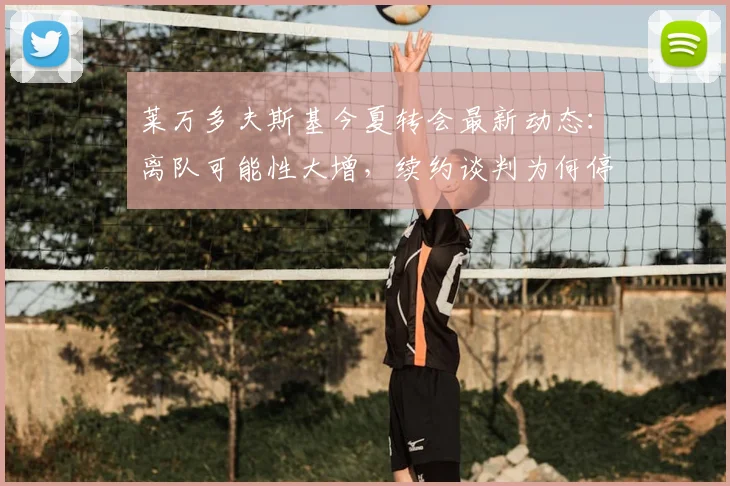 莱万多夫斯基今夏转会最新动态：离队可能性大增，续约谈判为何停滞不前？